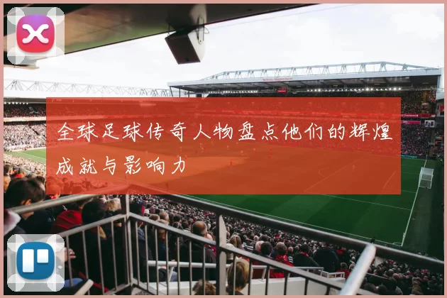 全球足球传奇人物盘点他们的辉煌成就与影响力