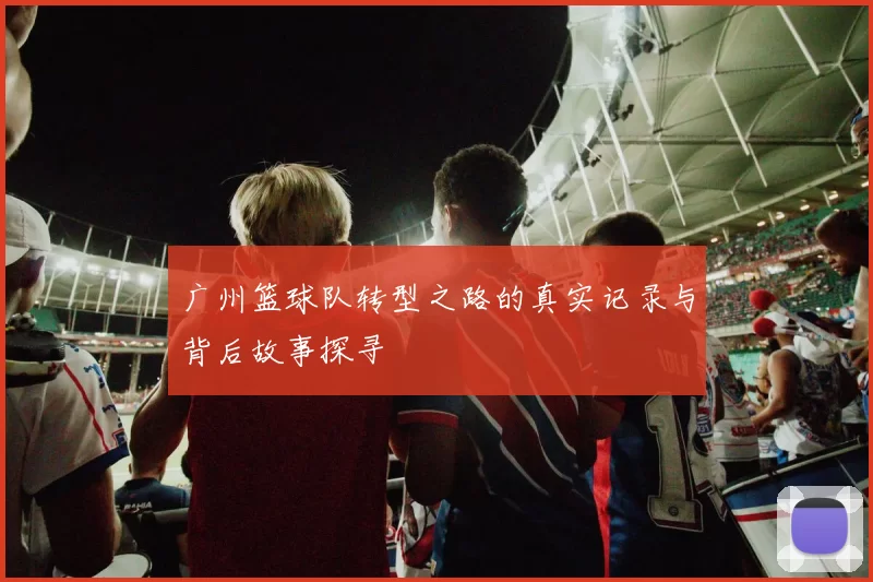 广州篮球队转型之路的真实记录与背后故事探寻