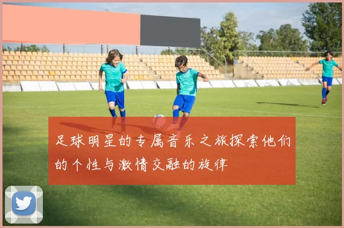 足球明星的专属音乐之旅探索他们的个性与激情交融的旋律