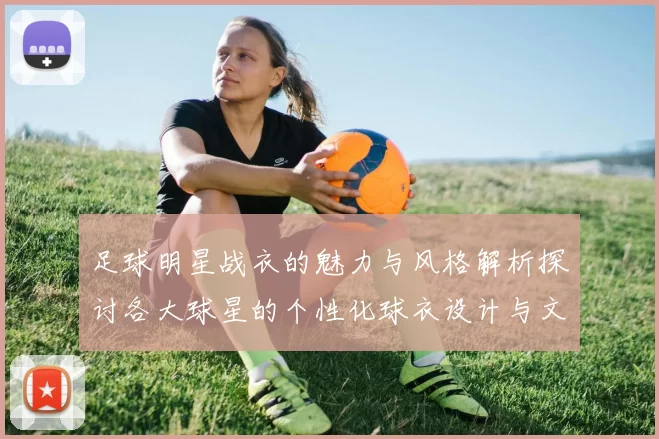足球明星战衣的魅力与风格解析探讨各大球星的个性化球衣设计与文化影响