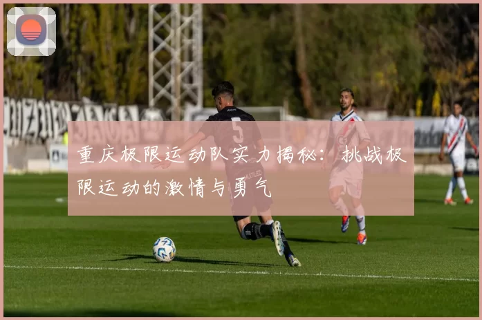 重庆极限运动队实力揭秘：挑战极限运动的激情与勇气