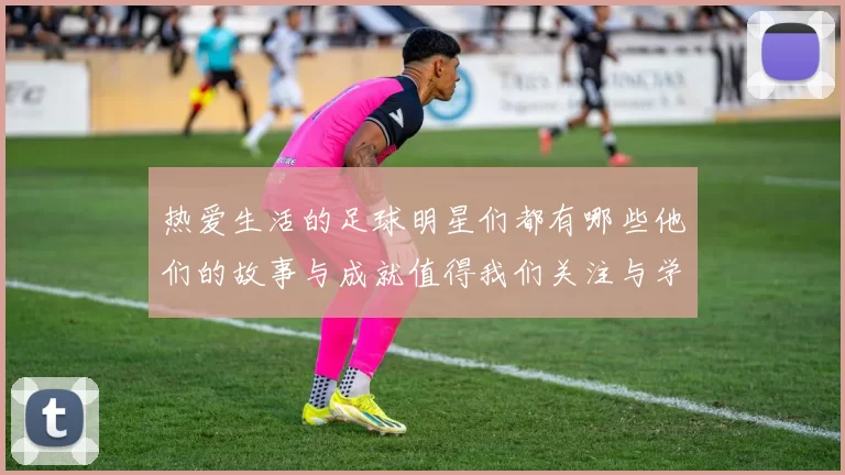 热爱生活的足球明星们都有哪些他们的故事与成就值得我们关注与学习