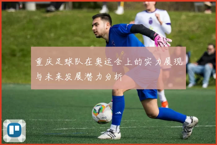 重庆足球队在奥运会上的实力展现与未来发展潜力分析