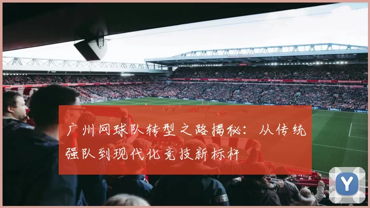 广州网球队转型之路揭秘：从传统强队到现代化竞技新标杆