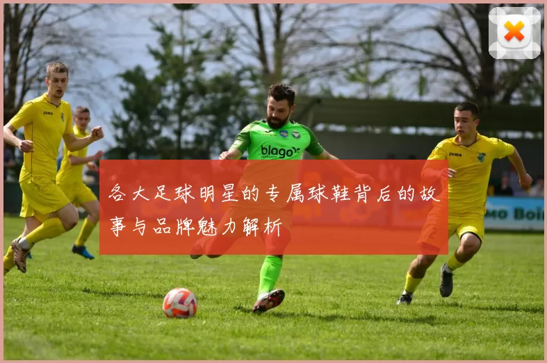 各大足球明星的专属球鞋背后的故事与品牌魅力解析