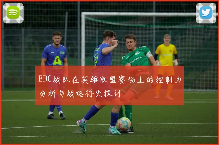 EDG战队在英雄联盟赛场上的控制力分析与战略得失探讨