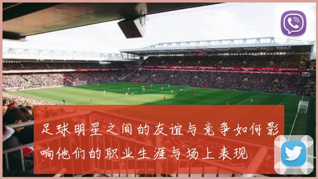 足球明星之间的友谊与竞争如何影响他们的职业生涯与场上表现