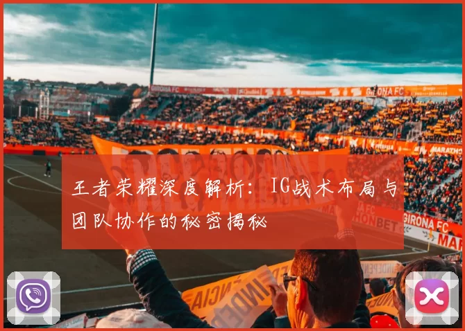 王者荣耀深度解析：IG战术布局与团队协作的秘密揭秘