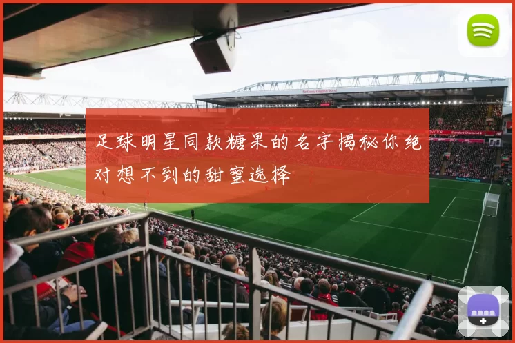 足球明星同款糖果的名字揭秘你绝对想不到的甜蜜选择