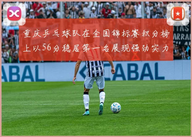 重庆乒乓球队在全国锦标赛积分榜上以56分稳居第一名展现强劲实力