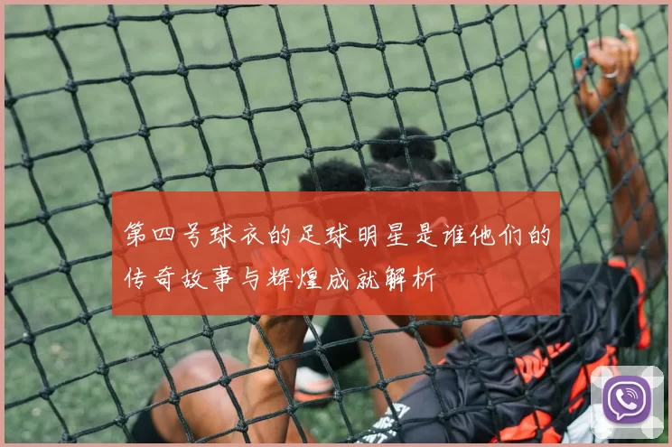 第四号球衣的足球明星是谁他们的传奇故事与辉煌成就解析