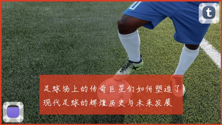 足球场上的传奇巨星们如何塑造了现代足球的辉煌历史与未来发展