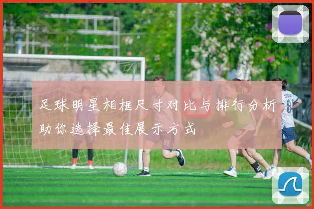 足球明星相框尺寸对比与排行分析助你选择最佳展示方式