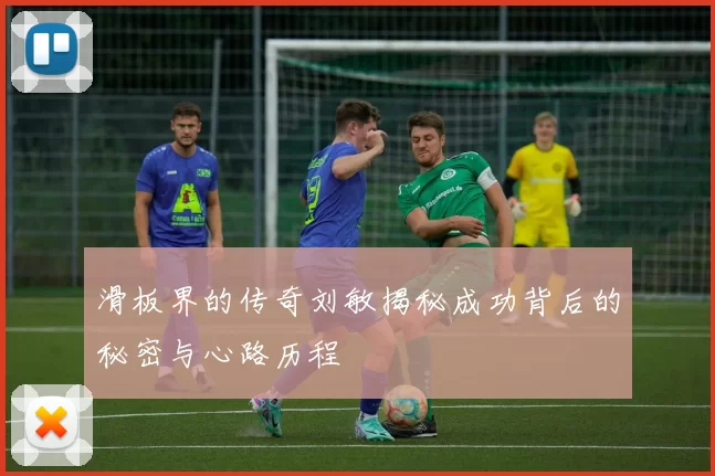 滑板界的传奇刘敏揭秘成功背后的秘密与心路历程