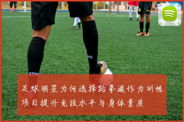 足球明星为何选择跆拳道作为训练项目提升竞技水平与身体素质