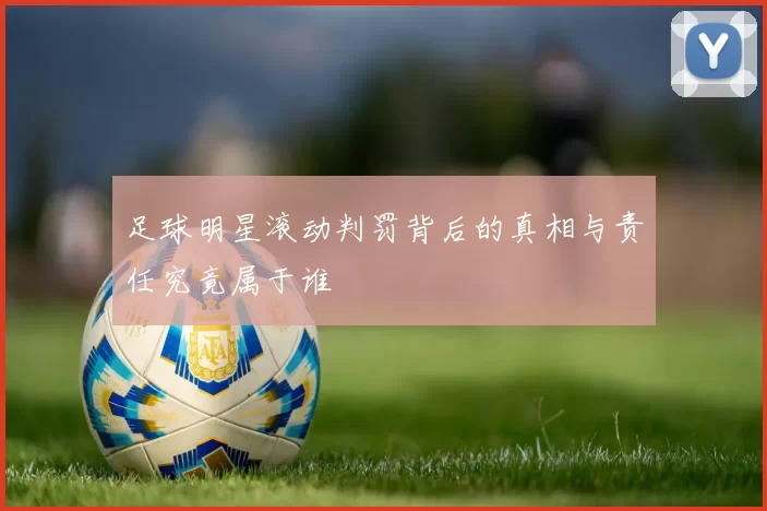 足球明星滚动判罚背后的真相与责任究竟属于谁