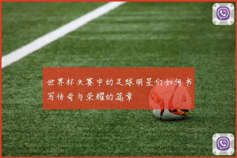 世界杯决赛中的足球明星们如何书写传奇与荣耀的篇章
