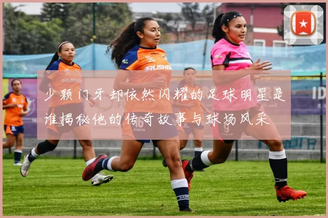 少颗门牙却依然闪耀的足球明星是谁揭秘他的传奇故事与球场风采