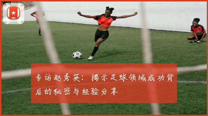 专访赵秀英：揭示足球领域成功背后的秘密与经验分享