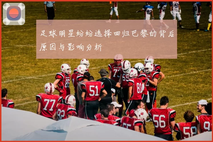 足球明星纷纷选择回归巴黎的背后原因与影响分析