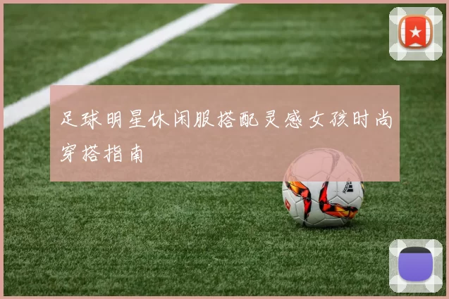 足球明星休闲服搭配灵感女孩时尚穿搭指南