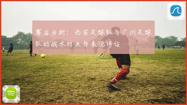 赛后分析：西安足球队与广州足球队的战术对决与表现评估