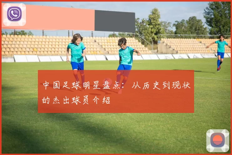 中国足球明星盘点：从历史到现状的杰出球员介绍