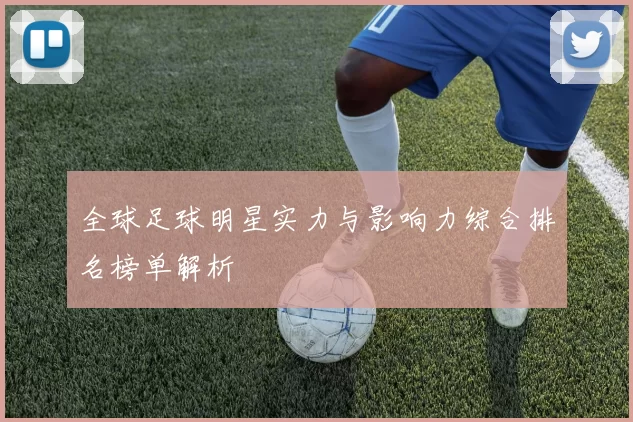 全球足球明星实力与影响力综合排名榜单解析