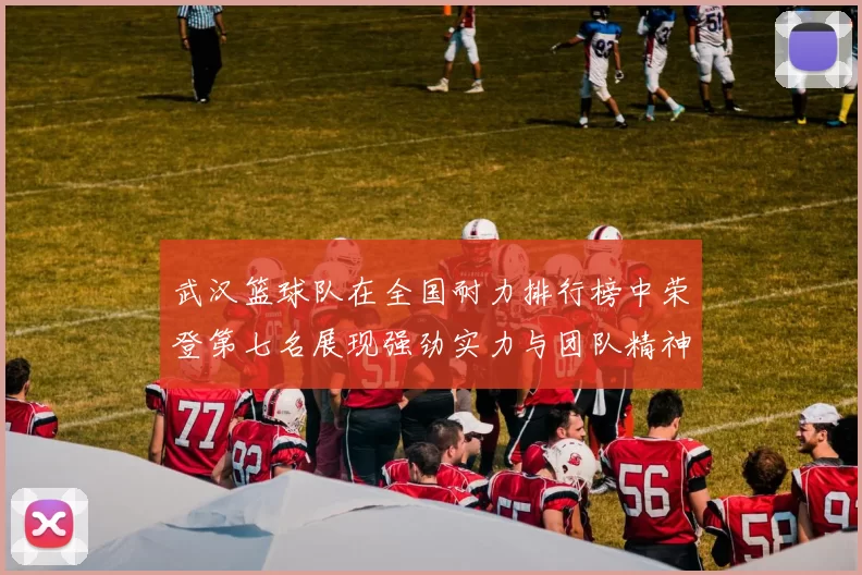 武汉篮球队在全国耐力排行榜中荣登第七名展现强劲实力与团队精神