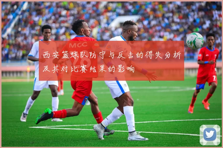 西安篮球队防守与反击的得失分析及其对比赛结果的影响