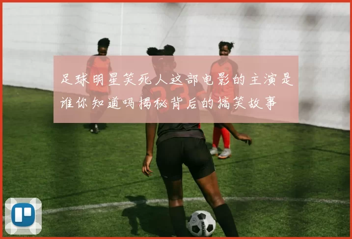 足球明星笑死人这部电影的主演是谁你知道吗揭秘背后的搞笑故事