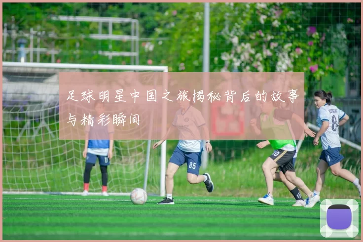 足球明星中国之旅揭秘背后的故事与精彩瞬间