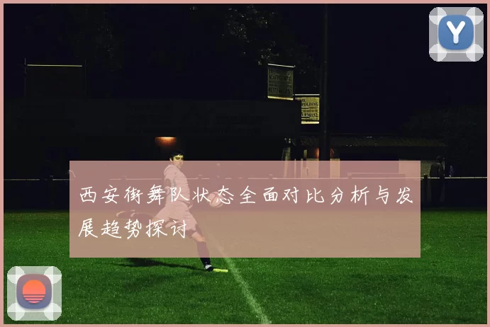 西安街舞队状态全面对比分析与发展趋势探讨