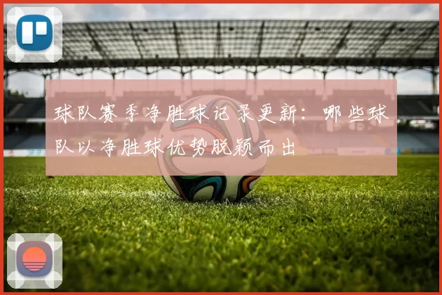 球队赛季净胜球记录更新：哪些球队以净胜球优势脱颖而出