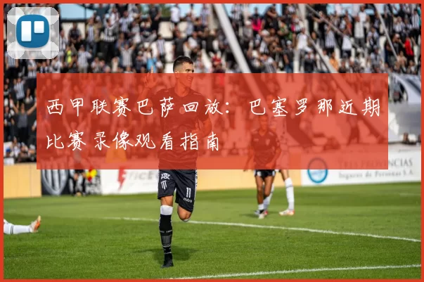 西甲联赛巴萨回放：巴塞罗那近期比赛录像观看指南