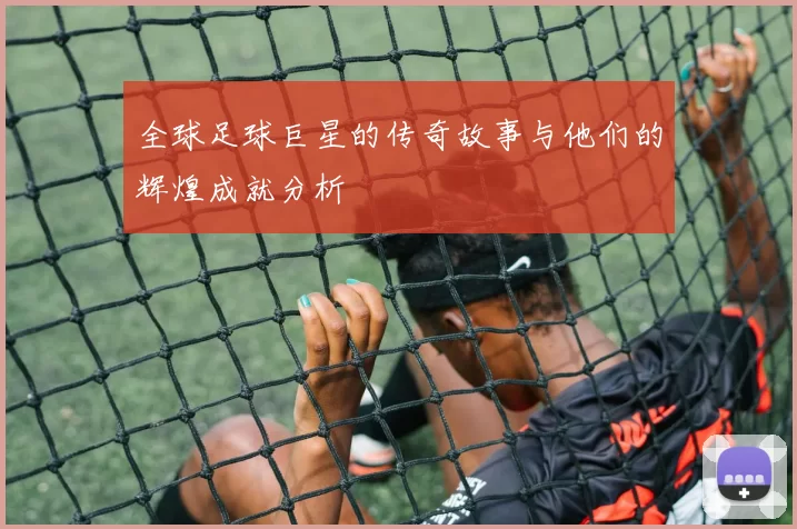全球足球巨星的传奇故事与他们的辉煌成就分析