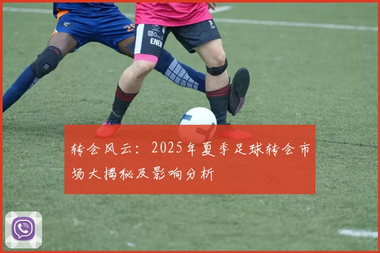 转会风云：2025年夏季足球转会市场大揭秘及影响分析