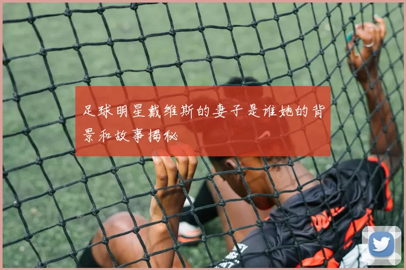 足球明星戴维斯的妻子是谁她的背景和故事揭秘