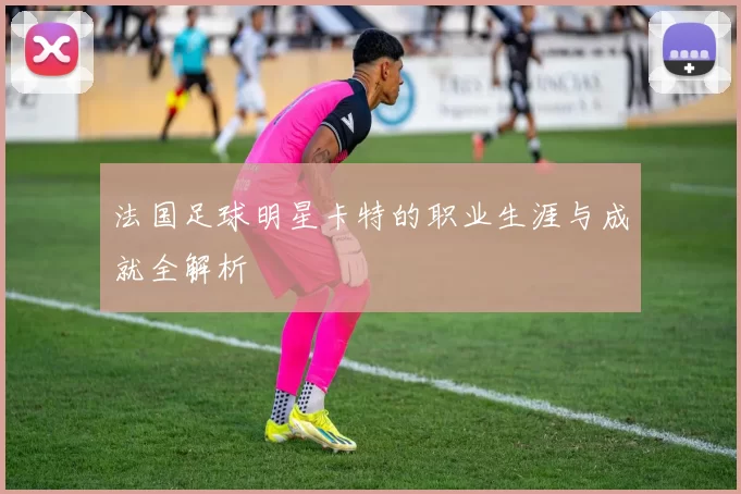 法国足球明星卡特的职业生涯与成就全解析