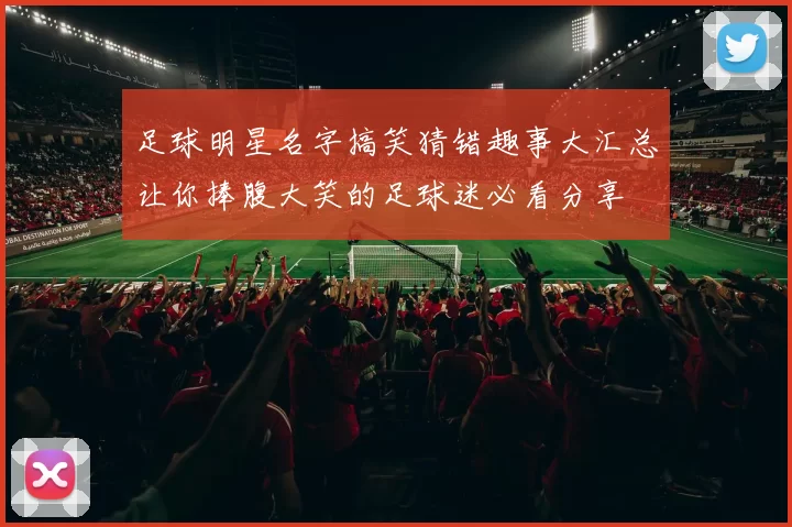 足球明星名字搞笑猜错趣事大汇总让你捧腹大笑的足球迷必看分享