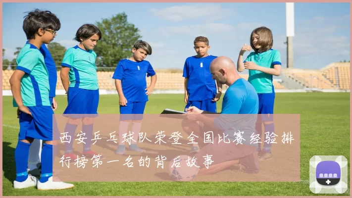 西安乒乓球队荣登全国比赛经验排行榜第一名的背后故事