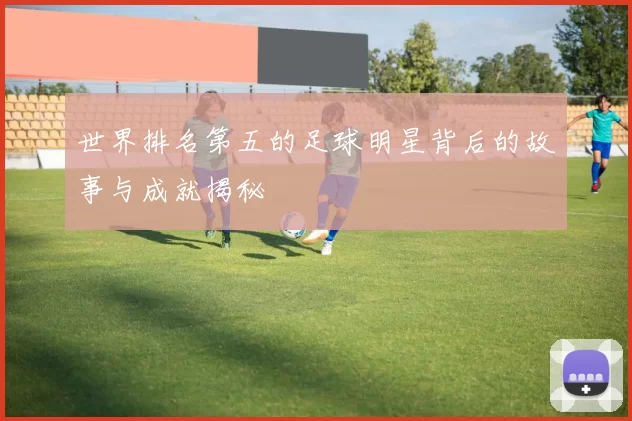 世界排名第五的足球明星背后的故事与成就揭秘