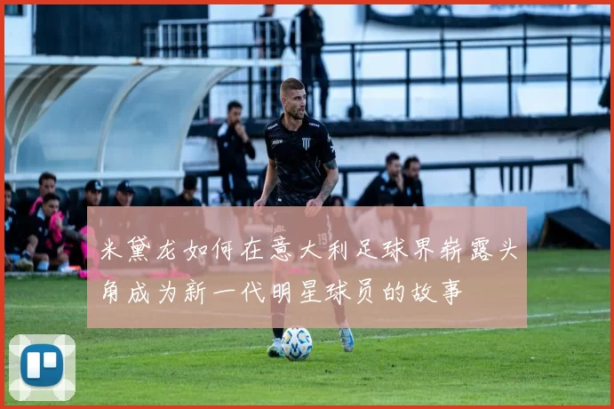 米黛龙如何在意大利足球界崭露头角成为新一代明星球员的故事