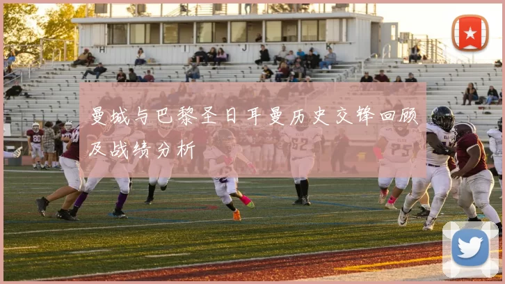 曼城与巴黎圣日耳曼历史交锋回顾及战绩分析