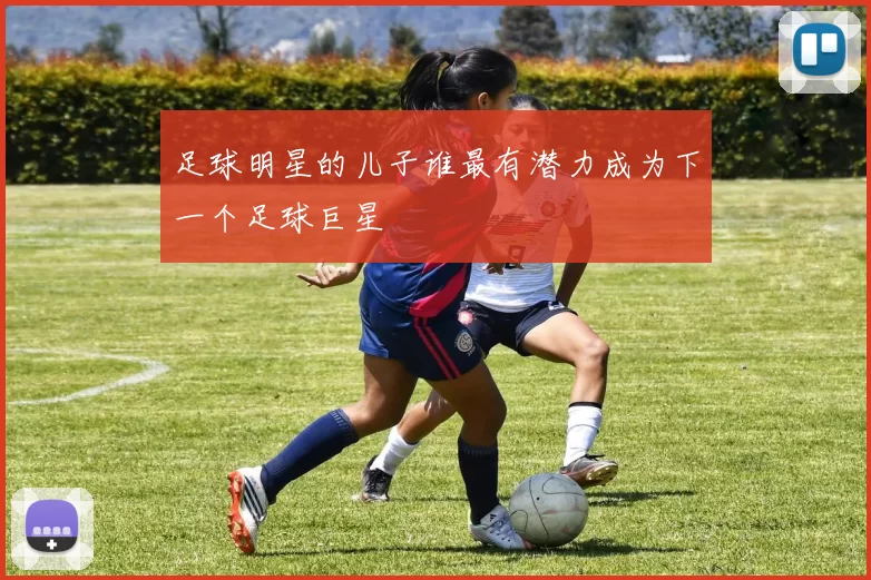 足球明星的儿子谁最有潜力成为下一个足球巨星