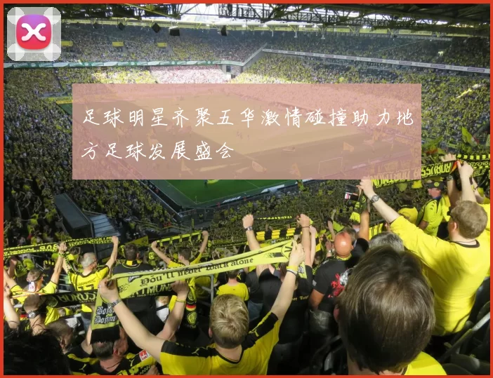 足球明星齐聚五华激情碰撞助力地方足球发展盛会