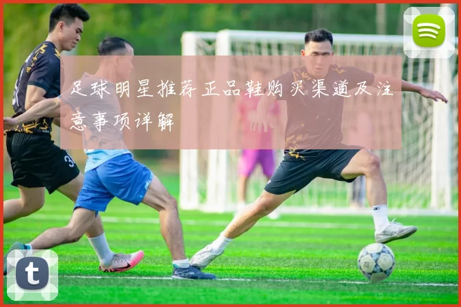 足球明星推荐正品鞋购买渠道及注意事项详解