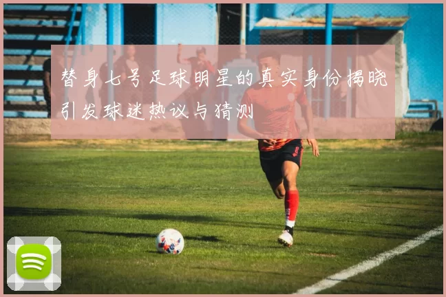 替身七号足球明星的真实身份揭晓引发球迷热议与猜测