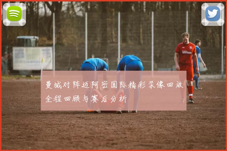 曼城对阵迈阿密国际精彩录像回放全程回顾与赛后分析