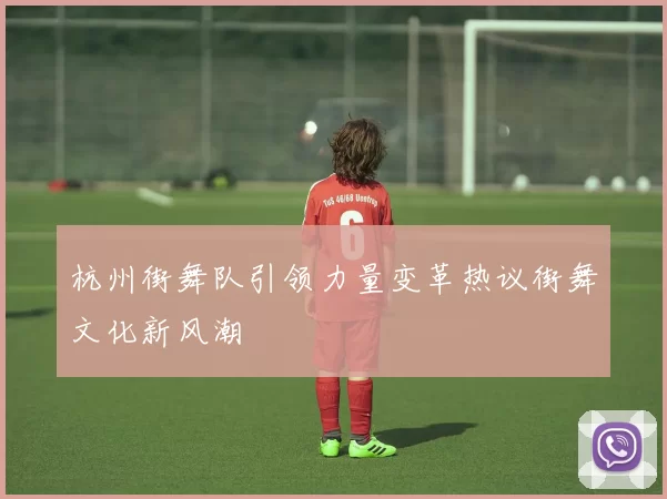 杭州街舞队引领力量变革热议街舞文化新风潮